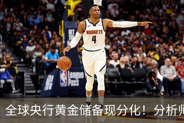 全球央行黄金储备现分化！分析师：影响有限，不改金价长期上涨趋势
