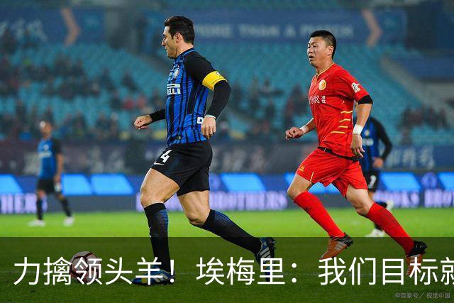 力擒领头羊！埃梅里：我们目标就是和曼城、枪手这样的强队掰手腕