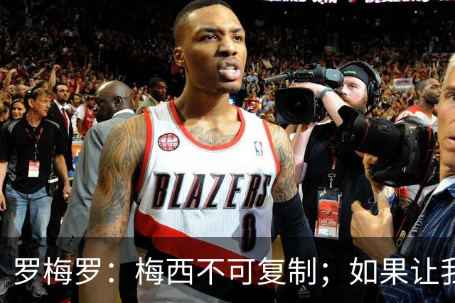罗梅罗：梅西不可复制；如果让我选我会把10号球衣交给小蜘蛛