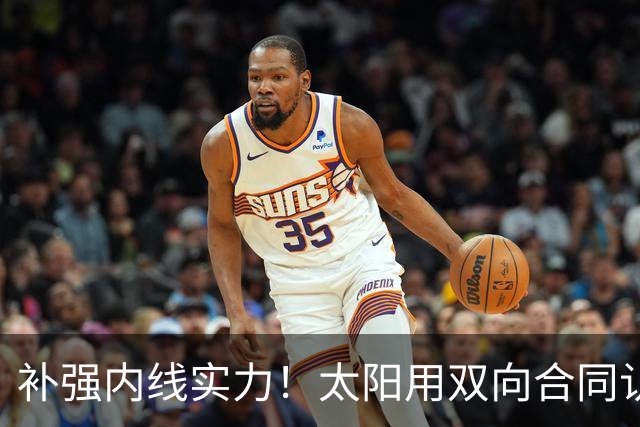 补强内线实力!太阳用双向合同认领了刚刚被森林狼裁掉的湖人旧将