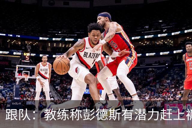 跟队：教练称彭德斯有潜力赶上裤袜，裤袜也对其能力印象深刻